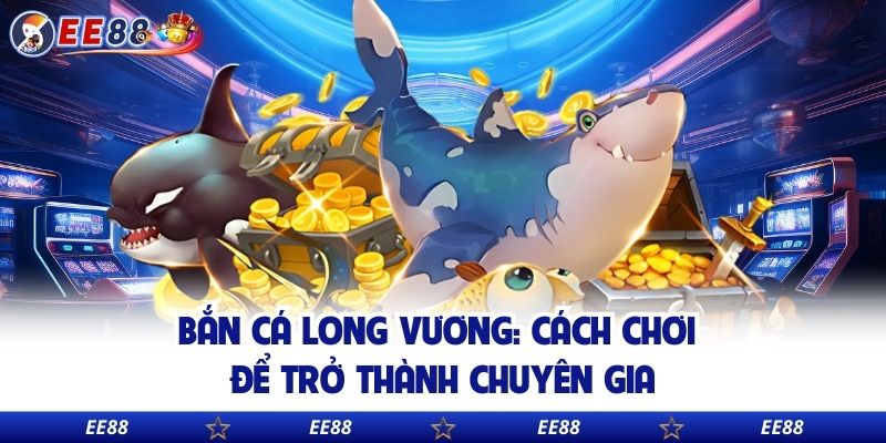Bắn Cá Long Vương: Cách Chơi Để Trở Thành Chuyên Gia