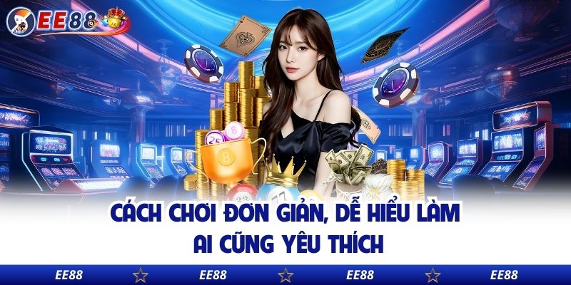 Cách chơi đơn giản, dễ hiểu làm ai cũng yêu thích