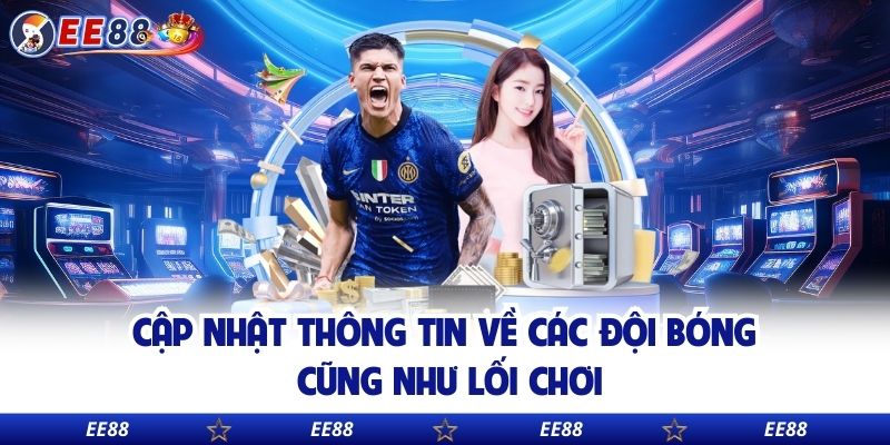 Cập nhật thông tin về các đội bóng cũng như lối chơi