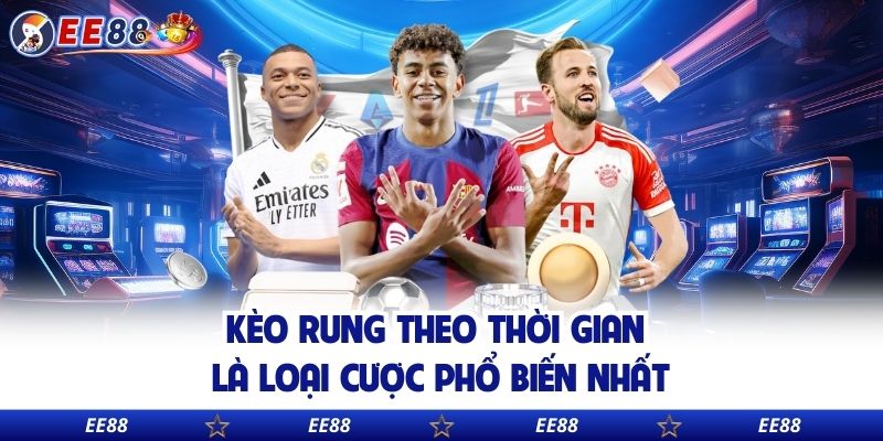 Kèo rung theo thời gian là loại cược phổ biến nhất