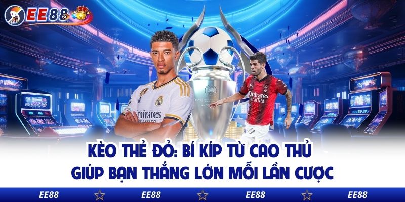 Kèo Thẻ Đỏ: Bí Kíp Từ Cao Thủ Giúp Bạn Thắng Lớn Mỗi Lần Cược