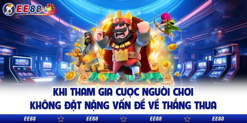 Khi tham gia cược người chơi không đặt nặng vấn đề về thắng thua