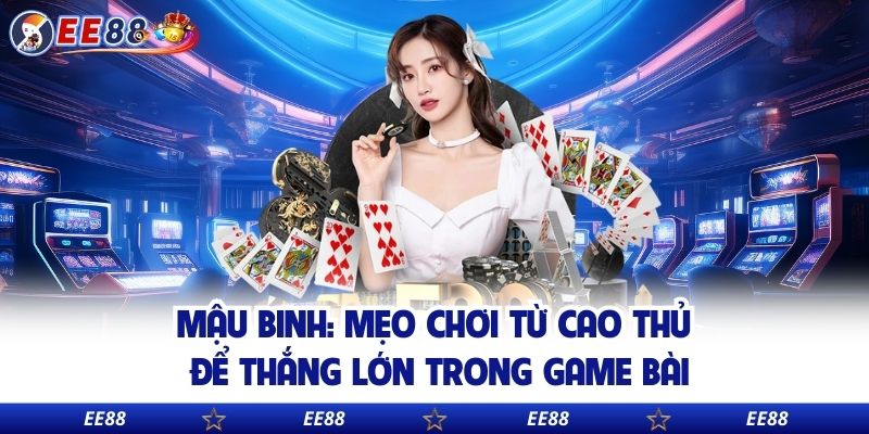 Mậu Binh: Mẹo Chơi Từ Cao Thủ Để Thắng Lớn Trong Game Bài