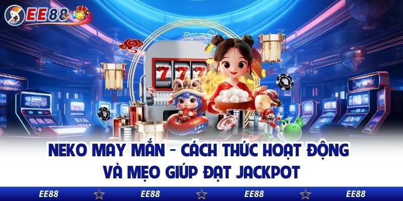 Neko May Mắn - Cách Thức Hoạt Động Và Mẹo Giúp Đạt Jackpot