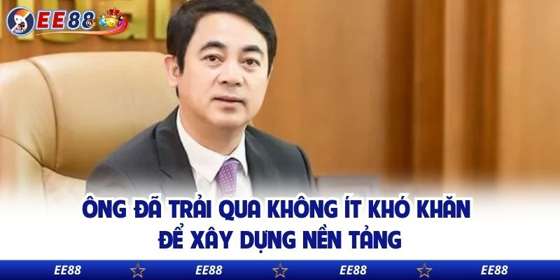 Ông đã trải qua không ít khó khăn để xấy dựng nền tảng