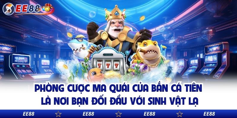 Phòng cược ma quái của bắn cá tiên là nơi bạn đối đầu với sinh vật lạ